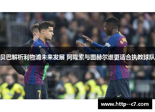贝巴解析利物浦未来发展 阿隆索与图赫尔谁更适合执教球队