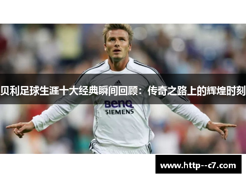 贝利足球生涯十大经典瞬间回顾:传奇之路上的辉煌时刻 贝利足球生涯十大经典瞬间回顾:传奇之路上的辉煌时刻