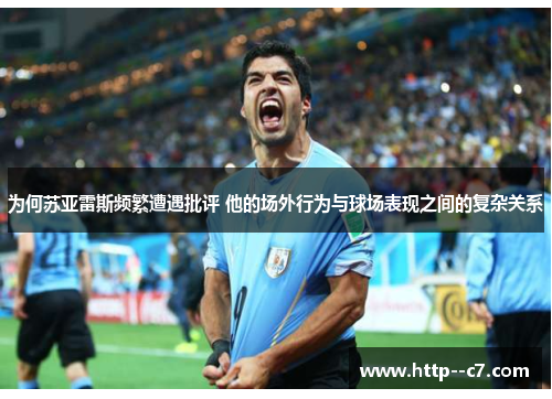 为何苏亚雷斯频繁遭遇批评 他的场外行为与球场表现之间的复杂关系