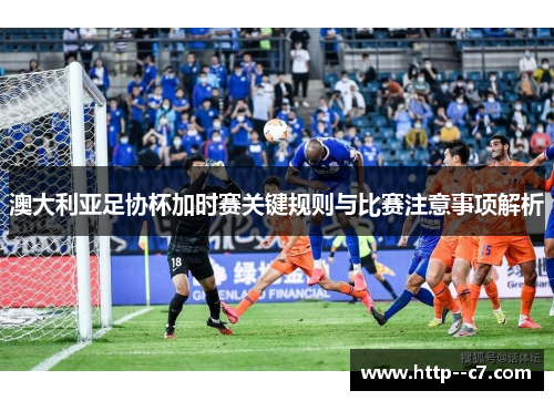 澳大利亚足协杯加时赛关键规则与比赛注意事项解析