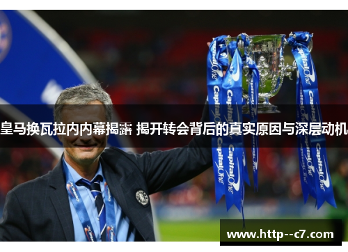 皇马换瓦拉内内幕揭露 揭开转会背后的真实原因与深层动机