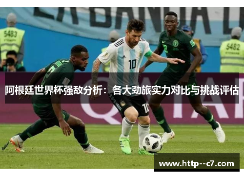 阿根廷世界杯强敌分析：各大劲旅实力对比与挑战评估