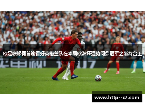 欧足联缘何普遍看好英格兰队在本届欧洲杯强势问鼎冠军之巅舞台上