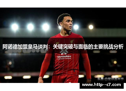 阿诺德加盟皇马谈判：关键突破与面临的主要挑战分析