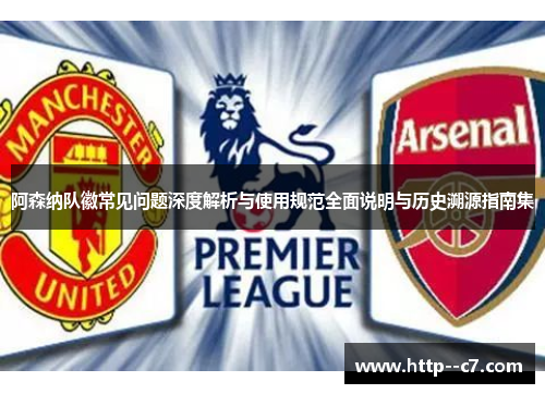 阿森纳队徽常见问题深度解析与使用规范全面说明与历史溯源指南集