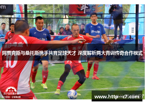 阿贾克斯与桑托斯携手共育足球天才 深度解析两大青训传奇合作模式