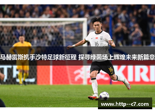 马赫雷斯携手沙特足球新征程 探寻绿茵场上辉煌未来新篇章