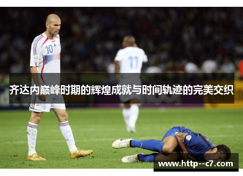 齐达内巅峰时期的辉煌成就与时间轨迹的完美交织