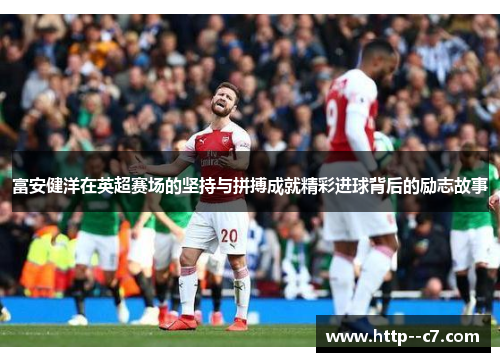 富安健洋在英超赛场的坚持与拼搏成就精彩进球背后的励志故事