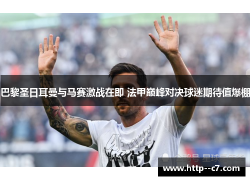 巴黎圣日耳曼与马赛激战在即 法甲巅峰对决球迷期待值爆棚