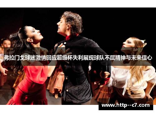 弗拉门戈球迷激情回应超级杯失利展现球队不屈精神与未来信心