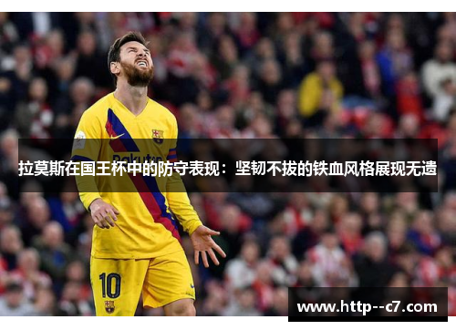 拉莫斯在国王杯中的防守表现：坚韧不拔的铁血风格展现无遗