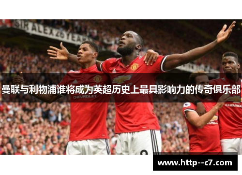 曼联与利物浦谁将成为英超历史上最具影响力的传奇俱乐部 曼联与利物浦谁将成为英超历史上最具影响力的传奇俱乐部