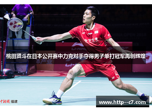 桃田贤斗在日本公开赛中力克对手夺得男子单打冠军再创辉煌