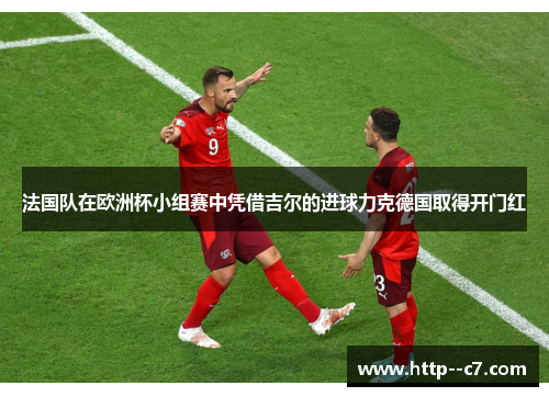 法国队在欧洲杯小组赛中凭借吉尔的进球力克德国取得开门红