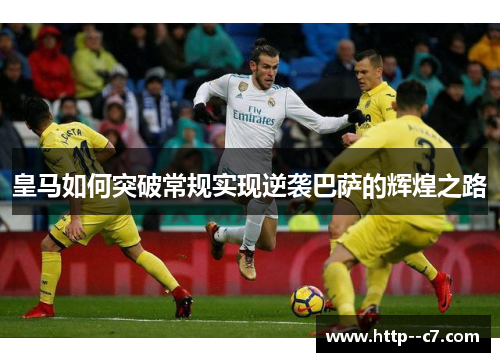 皇马如何突破常规实现逆袭巴萨的辉煌之路 皇马如何突破常规实现逆袭巴萨的辉煌之路