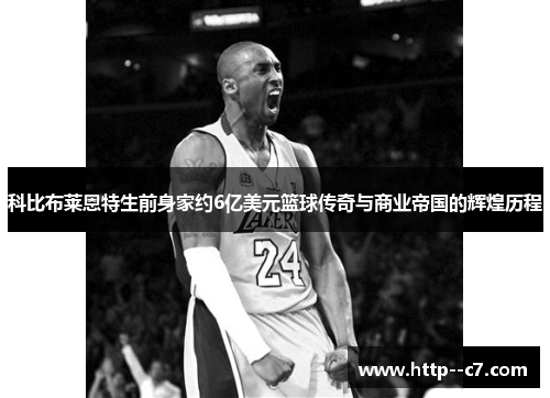 科比布莱恩特生前身家约6亿美元篮球传奇与商业帝国的辉煌历程