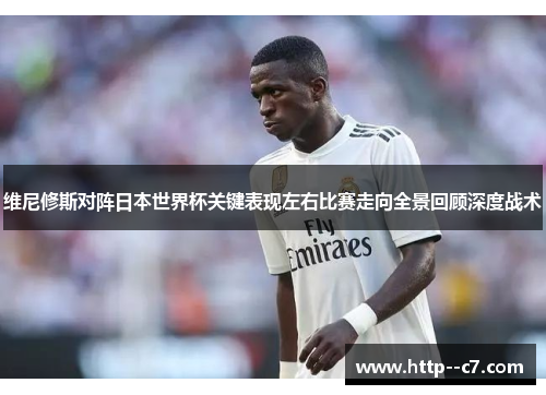 维尼修斯对阵日本世界杯关键表现左右比赛走向全景回顾深度战术