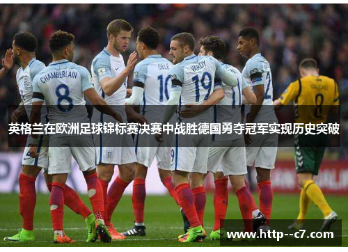 英格兰在欧洲足球锦标赛决赛中战胜德国勇夺冠军实现历史突破