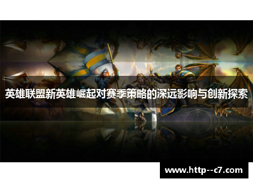英雄联盟新英雄崛起对赛季策略的深远影响与创新探索 英雄联盟新英雄崛起对赛季策略的深远影响与创新探索