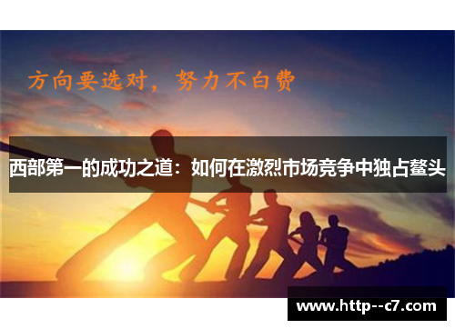 西部第一的成功之道:如何在激烈市场竞争中独占鳌头 西部第一的成功之道:如何在激烈市场竞争中独占鳌头