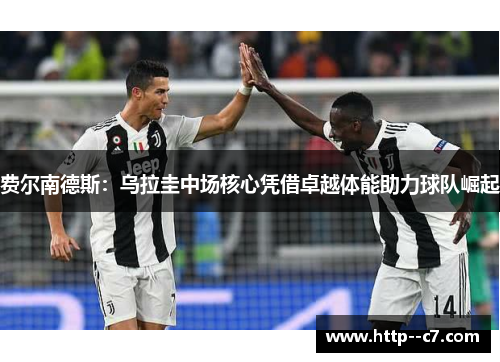 费尔南德斯:乌拉圭中场核心凭借卓越体能助力球队崛起 费尔南德斯:乌拉圭中场核心凭借卓越体能助力球队崛起