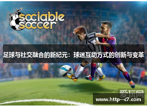 足球与社交融合的新纪元:球迷互动方式的创新与变革 足球与社交融合的新纪元:球迷互动方式的创新与变革