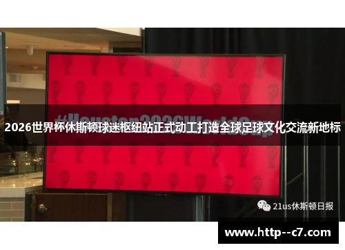 2026世界杯休斯顿球迷枢纽站正式动工打造全球足球文化交流新地标 2026世界杯休斯顿球迷枢纽站正式动工打造全球足球文化交流新地标