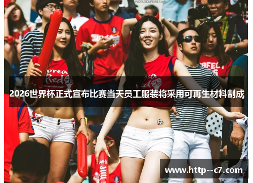 2026世界杯正式宣布比赛当天员工服装将采用可再生材料制成 2026世界杯正式宣布比赛当天员工服装将采用可再生材料制成