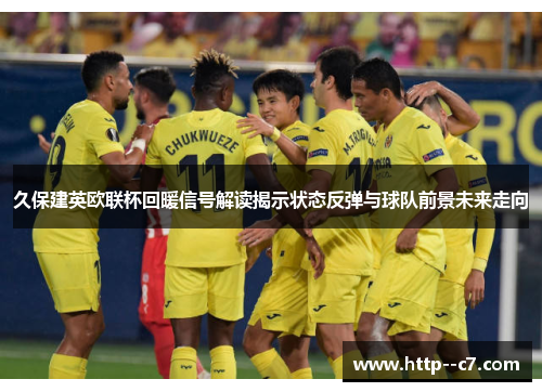久保建英欧联杯回暖信号解读揭示状态反弹与球队前景未来走向 久保建英欧联杯回暖信号解读揭示状态反弹与球队前景未来走向