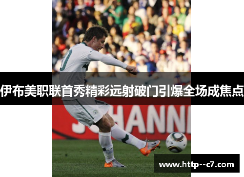 伊布美职联首秀精彩远射破门引爆全场成焦点 伊布美职联首秀精彩远射破门引爆全场成焦点