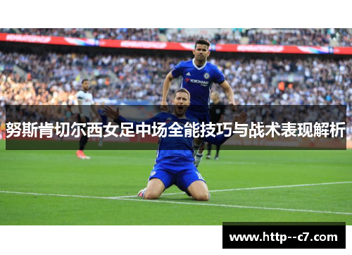 努斯肯切尔西女足中场全能技巧与战术表现解析