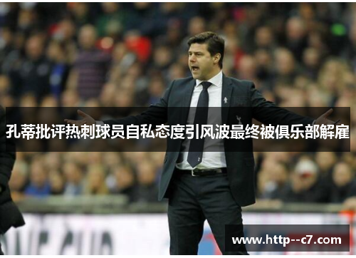孔蒂批评热刺球员自私态度引风波最终被俱乐部解雇 孔蒂批评热刺球员自私态度引风波最终被俱乐部解雇