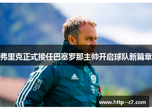 弗里克正式接任巴塞罗那主帅开启球队新篇章 弗里克正式接任巴塞罗那主帅开启球队新篇章