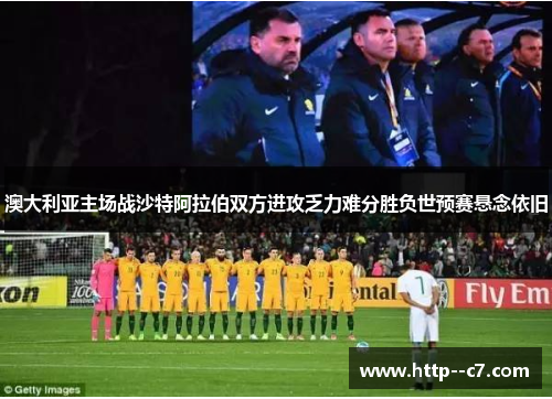 澳大利亚主场战沙特阿拉伯双方进攻乏力难分胜负世预赛悬念依旧