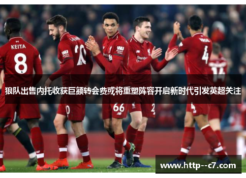 狼队出售内托收获巨额转会费或将重塑阵容开启新时代引发英超关注