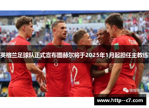 英格兰足球队正式宣布图赫尔将于2025年1月起担任主教练