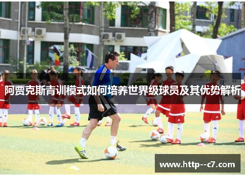 阿贾克斯青训模式如何培养世界级球员及其优势解析