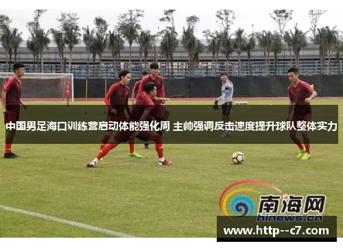 中国男足海口训练营启动体能强化周 主帅强调反击速度提升球队整体实力