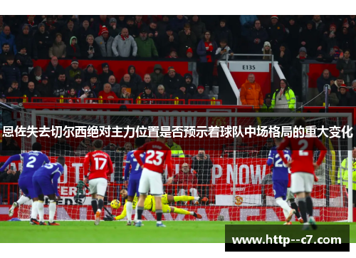 恩佐失去切尔西绝对主力位置是否预示着球队中场格局的重大变化